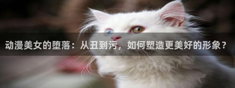 爱与杀意之夜漫画完整版飞飞漫画：动漫美女的堕落：从丑到污，如何塑造更美好的形象？